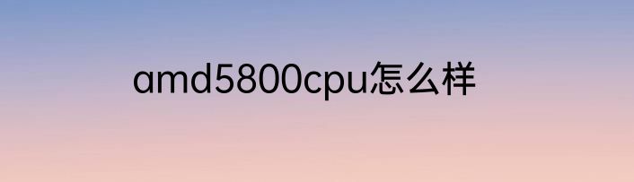 amd5800cpu怎么样