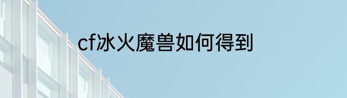 cf冰火魔兽如何得到