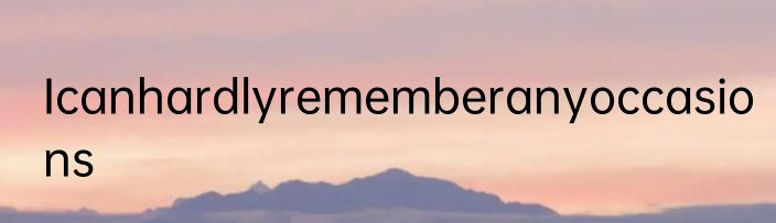 Icanhardlyrememberanyoccasions