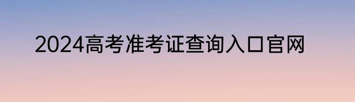 2024高考准考证查询入口官网