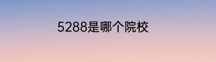 5288是哪个院校