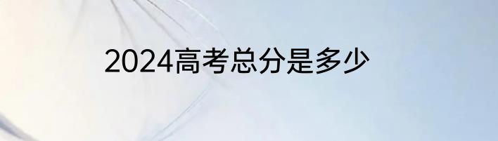 2024高考总分是多少