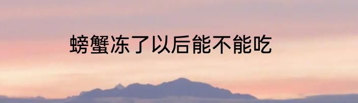 螃蟹冻了以后能不能吃