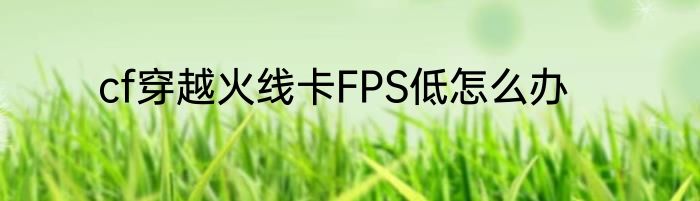 cf穿越火线卡FPS低怎么办