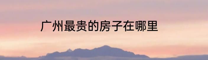 广州最贵的房子在哪里
