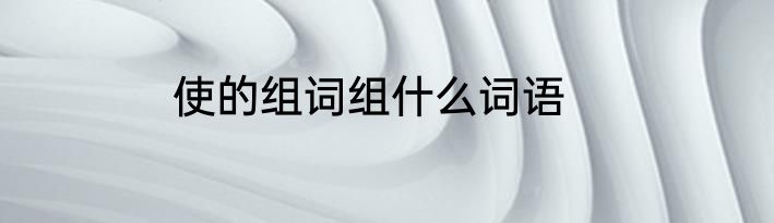 使的组词组什么词语