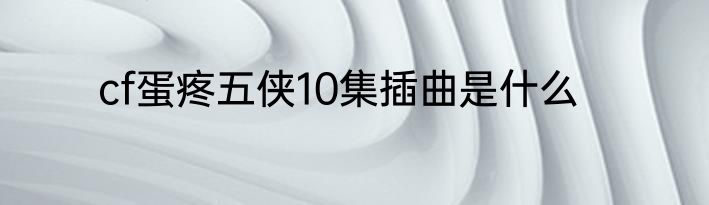 cf蛋疼五侠10集插曲是什么