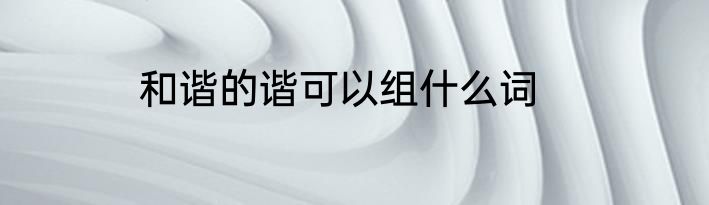 和谐的谐可以组什么词