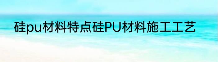 硅pu材料特点硅PU材料施工工艺