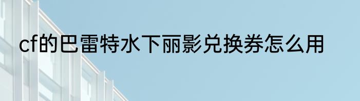 cf的巴雷特水下丽影兑换券怎么用