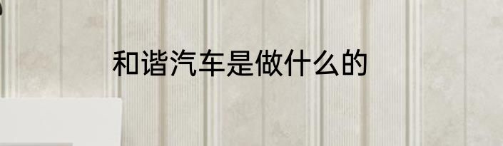 和谐汽车是做什么的