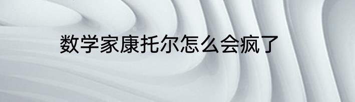 数学家康托尔怎么会疯了