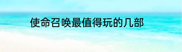 使命召唤最值得玩的几部