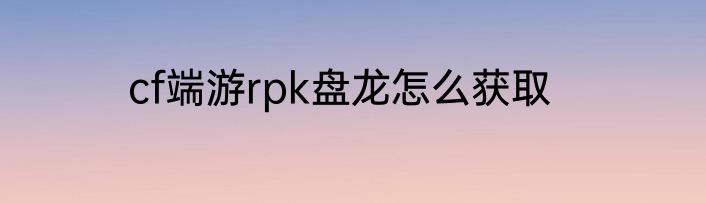 cf端游rpk盘龙怎么获取