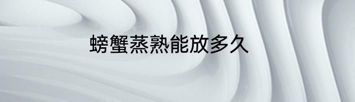 螃蟹蒸熟能放多久