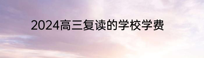 2024高三复读的学校学费