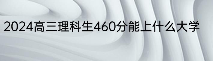 2024高三理科生460分能上什么大学