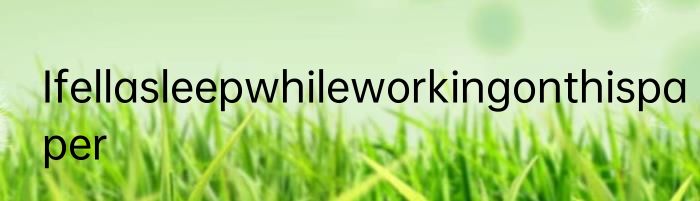 Ifellasleepwhileworkingonthispaper