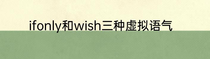 ifonly和wish三种虚拟语气