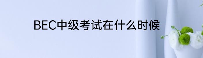 BEC中级考试在什么时候