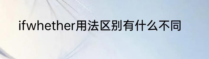 ifwhether用法区别有什么不同
