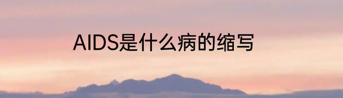 AIDS是什么病的缩写