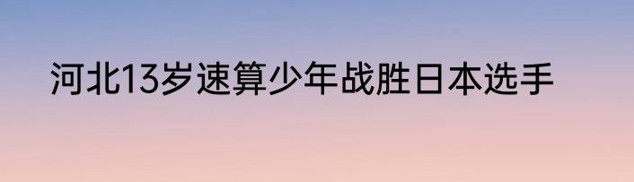 河北13岁速算少年战胜日本选手