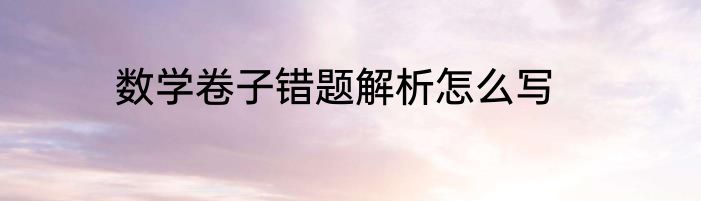 数学卷子错题解析怎么写