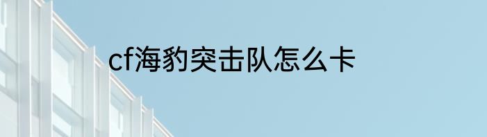 cf海豹突击队怎么卡