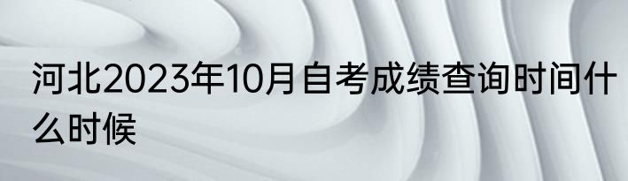 河北2023年10月自考成绩查询时间什么时候