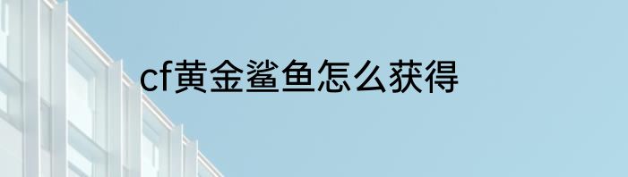 cf黄金鲨鱼怎么获得