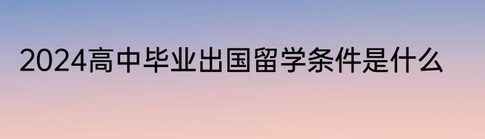 2024高中毕业出国留学条件是什么