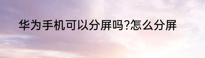 华为手机可以分屏吗?怎么分屏