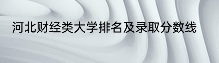 河北财经类大学排名及录取分数线