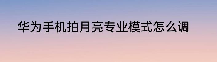 华为手机拍月亮专业模式怎么调