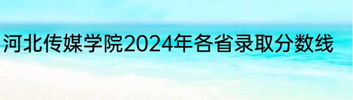 河北传媒学院2024年各省录取分数线