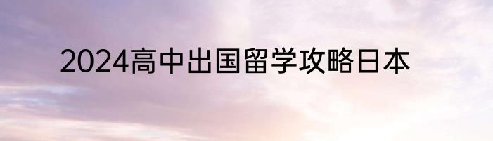 2024高中出国留学攻略日本