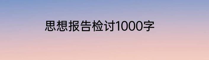 思想报告检讨1000字