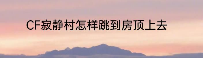 CF寂静村怎样跳到房顶上去