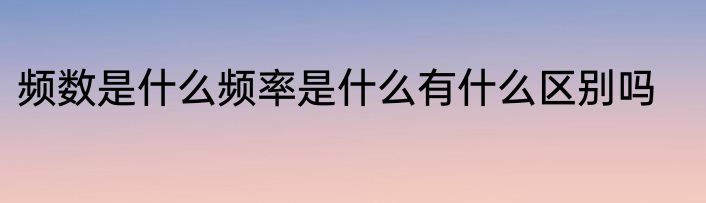 频数是什么频率是什么有什么区别吗