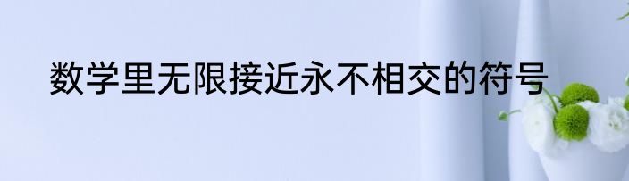 数学里无限接近永不相交的符号