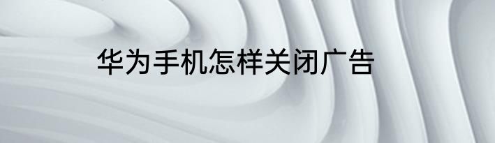 华为手机怎样关闭广告