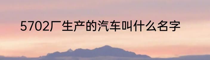 5702厂生产的汽车叫什么名字