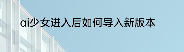 ai少女进入后如何导入新版本