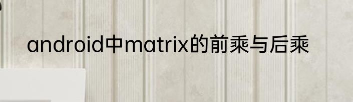 android中matrix的前乘与后乘