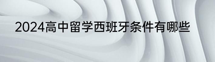 2024高中留学西班牙条件有哪些