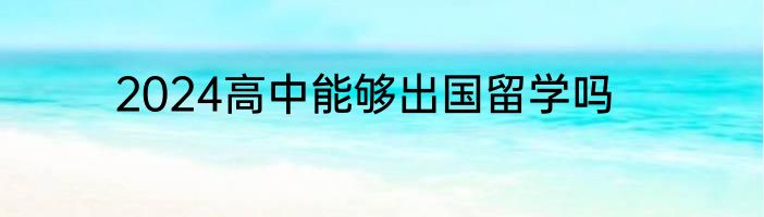 2024高中能够出国留学吗