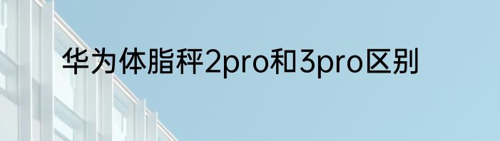 华为体脂秤2pro和3pro区别
