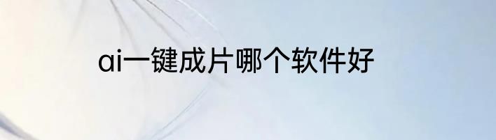 ai一键成片哪个软件好