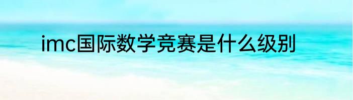 imc国际数学竞赛是什么级别